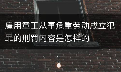 雇用童工从事危重劳动成立犯罪的刑罚内容是怎样的