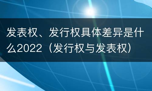 发表权、发行权具体差异是什么2022(发行权与发表权)