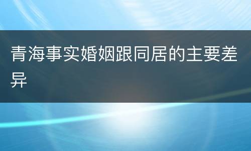 青海事实婚姻跟同居的主要差异