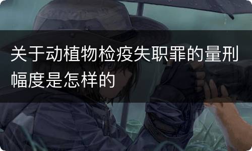 关于动植物检疫失职罪的量刑幅度是怎样的