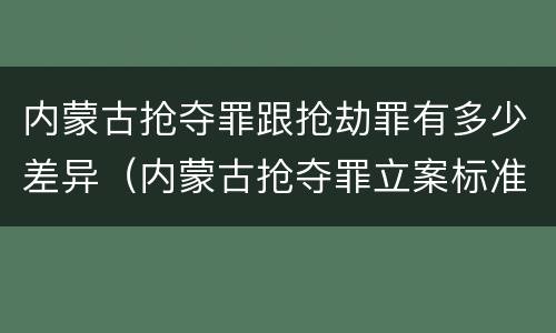 内蒙古抢夺罪跟抢劫罪有多少差异（内蒙古抢夺罪立案标准）