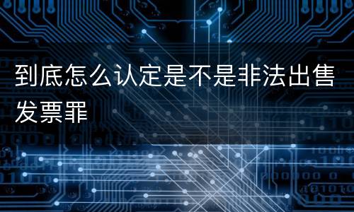 到底怎么认定是不是非法出售发票罪