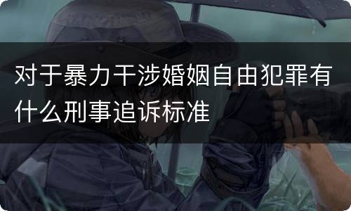 对于暴力干涉婚姻自由犯罪有什么刑事追诉标准