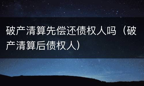 破产清算先偿还债权人吗（破产清算后债权人）