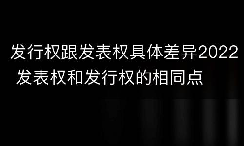 发行权跟发表权具体差异2022 发表权和发行权的相同点