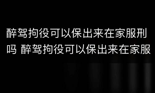 醉驾拘役可以保出来在家服刑吗 醉驾拘役可以保出来在家服刑吗知乎