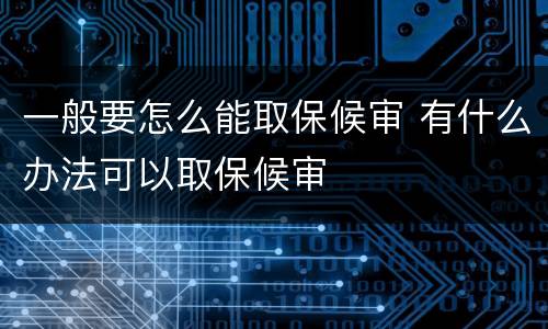 一般要怎么能取保候审 有什么办法可以取保候审
