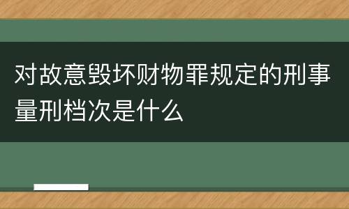 对故意毁坏财物罪规定的刑事量刑档次是什么