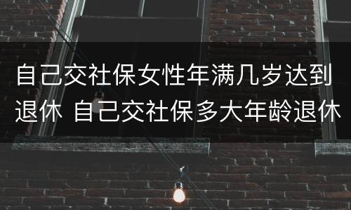 自己交社保女性年满几岁达到退休 自己交社保多大年龄退休女