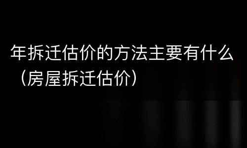 年拆迁估价的方法主要有什么（房屋拆迁估价）