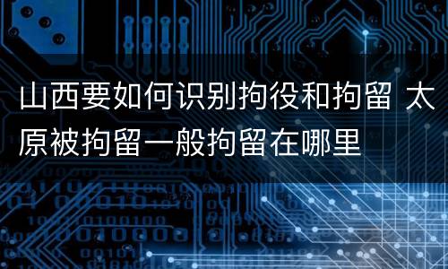山西要如何识别拘役和拘留 太原被拘留一般拘留在哪里
