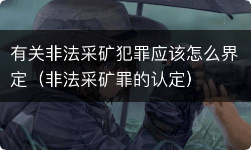 有关非法采矿犯罪应该怎么界定（非法采矿罪的认定）