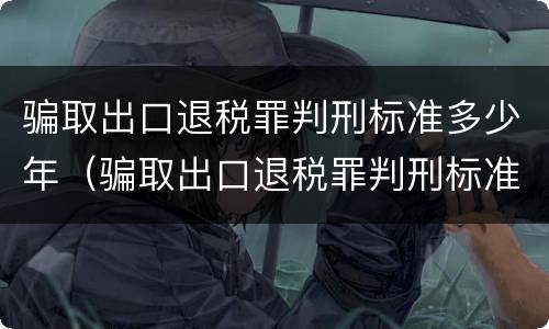 骗取出口退税罪判刑标准多少年（骗取出口退税罪判刑标准多少年了）