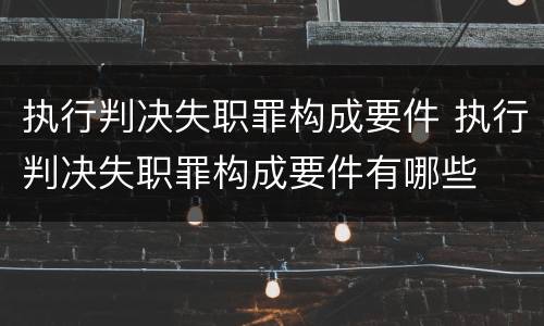 执行判决失职罪构成要件 执行判决失职罪构成要件有哪些