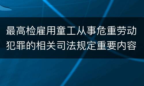 最高检雇用童工从事危重劳动犯罪的相关司法规定重要内容包括什么