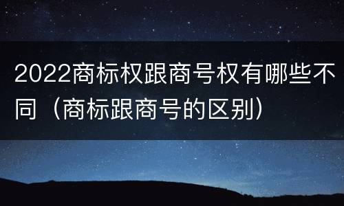2022商标权跟商号权有哪些不同（商标跟商号的区别）