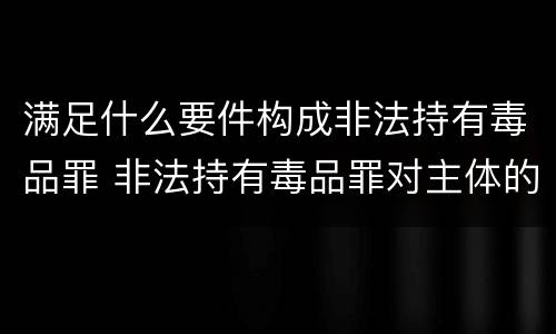 满足什么要件构成非法持有毒品罪 非法持有毒品罪对主体的要求