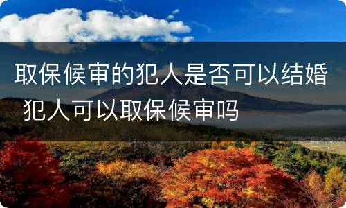 取保候审的犯人是否可以结婚 犯人可以取保候审吗