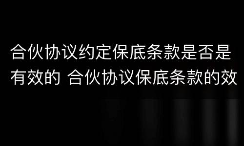 合伙协议约定保底条款是否是有效的 合伙协议保底条款的效力
