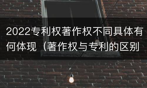 2022专利权著作权不同具体有何体现（著作权与专利的区别）