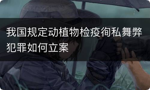 我国规定动植物检疫徇私舞弊犯罪如何立案