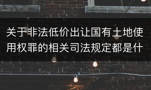 关于非法低价出让国有土地使用权罪的相关司法规定都是什么