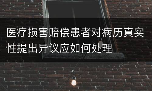 医疗损害赔偿患者对病历真实性提出异议应如何处理
