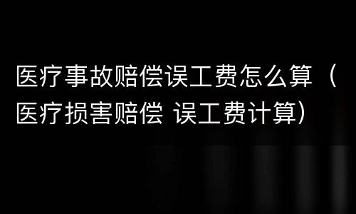 医疗事故赔偿误工费怎么算（医疗损害赔偿 误工费计算）