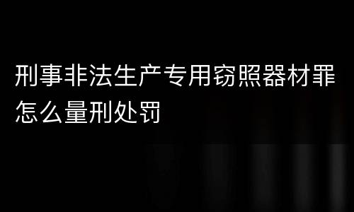 刑事非法生产专用窃照器材罪怎么量刑处罚
