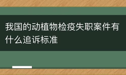 我国的动植物检疫失职案件有什么追诉标准