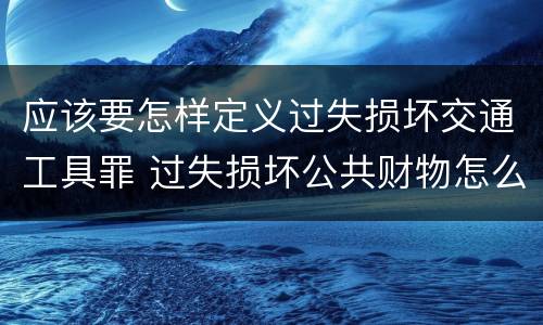 应该要怎样定义过失损坏交通工具罪 过失损坏公共财物怎么处理