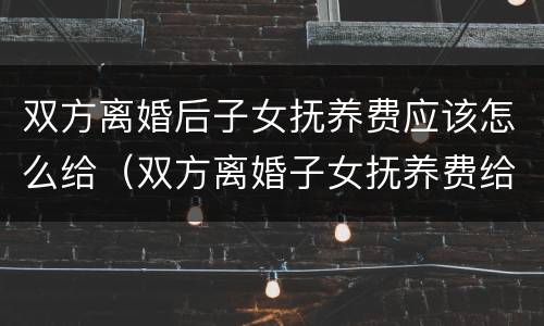 双方离婚后子女抚养费应该怎么给（双方离婚子女抚养费给多少）