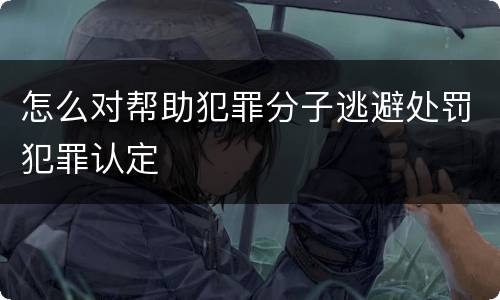怎么对帮助犯罪分子逃避处罚犯罪认定