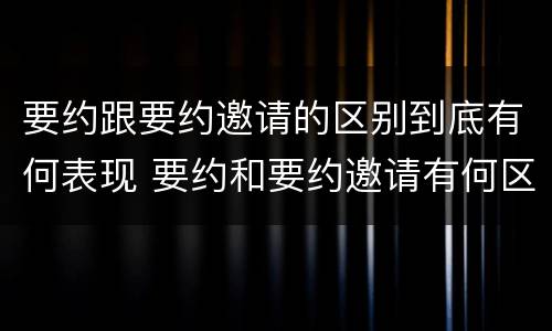 要约跟要约邀请的区别到底有何表现 要约和要约邀请有何区别?