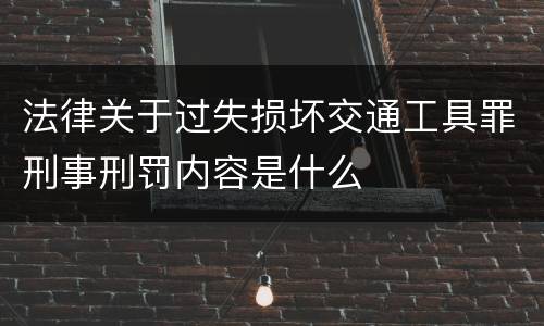 法律关于过失损坏交通工具罪刑事刑罚内容是什么