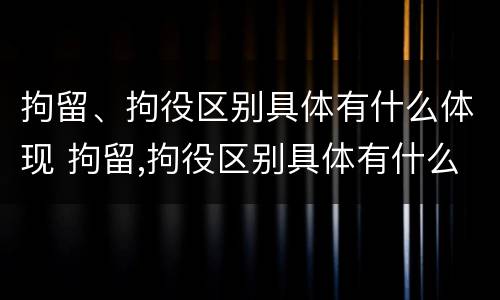 拘留、拘役区别具体有什么体现 拘留,拘役区别具体有什么体现吗