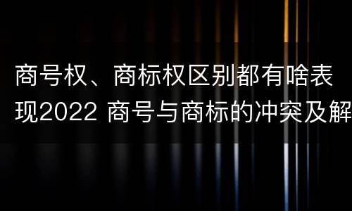 商号权、商标权区别都有啥表现2022 商号与商标的冲突及解决措施