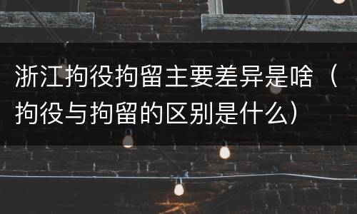 浙江拘役拘留主要差异是啥（拘役与拘留的区别是什么）
