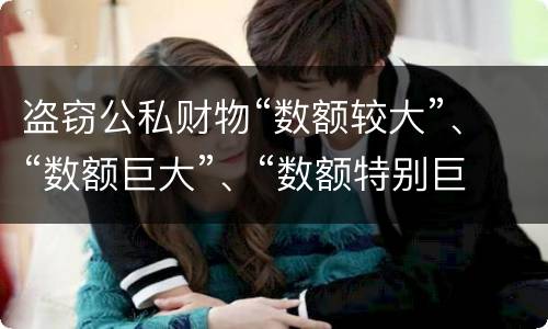 盗窃公私财物“数额较大”、“数额巨大”、“数额特别巨大”的标准分别是什么