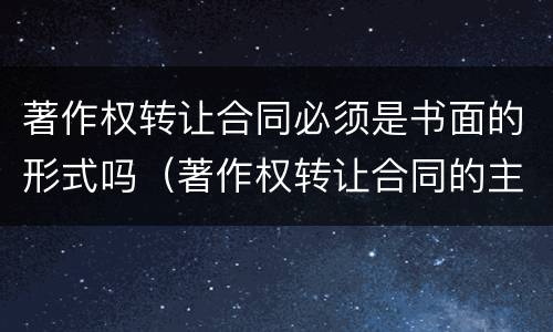 著作权转让合同必须是书面的形式吗（著作权转让合同的主要内容）