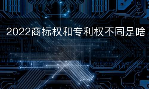 2022商标权和专利权不同是啥