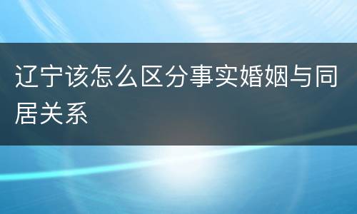 辽宁该怎么区分事实婚姻与同居关系