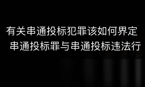 有关串通投标犯罪该如何界定 串通投标罪与串通投标违法行为的界限