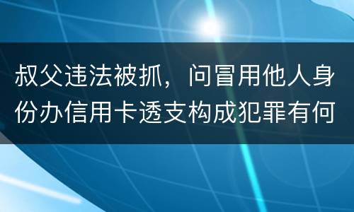 叔父违法被抓，问冒用他人身份办信用卡透支构成犯罪有何规定