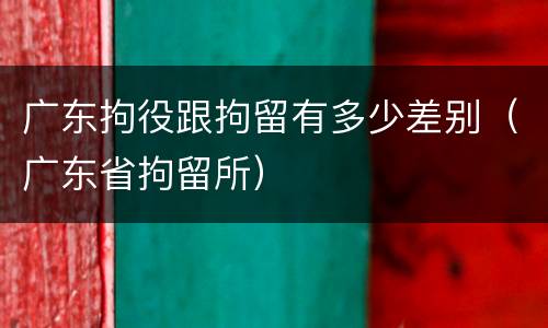 广东拘役跟拘留有多少差别（广东省拘留所）