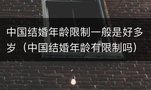 中国结婚年龄限制一般是好多岁（中国结婚年龄有限制吗）
