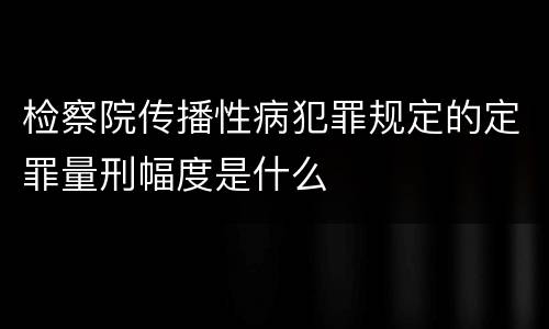 检察院传播性病犯罪规定的定罪量刑幅度是什么