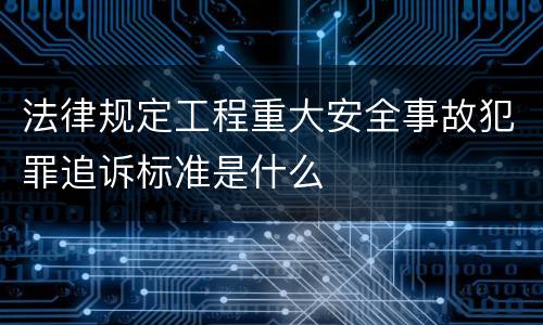 法律规定工程重大安全事故犯罪追诉标准是什么