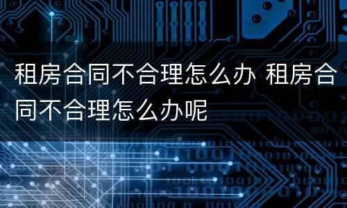 租房合同不合理怎么办 租房合同不合理怎么办呢