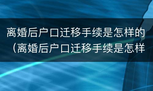 离婚后户口迁移手续是怎样的（离婚后户口迁移手续是怎样的流程）